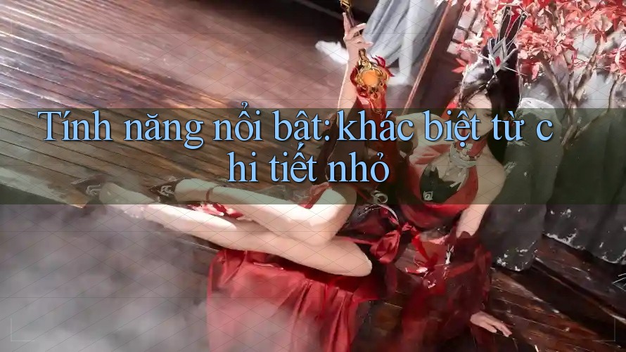 Tính năng nổi bật: khác biệt từ chi tiết nhỏ