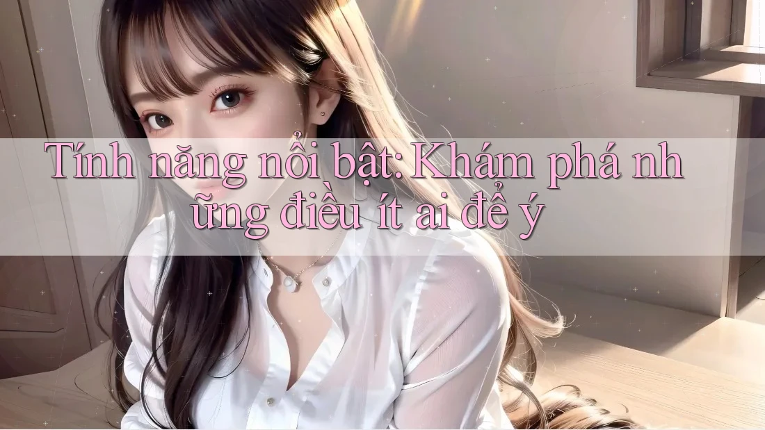 Tính năng nổi bật: khám phá những điều ít ai để ý