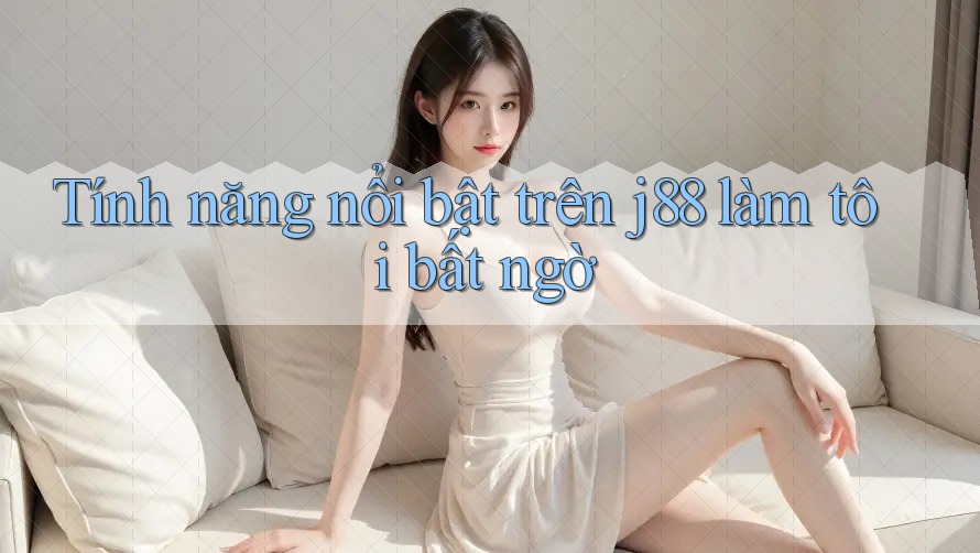 Tính năng nổi bật trên j88 làm tôi bất ngờ Tính năng nổi bật trên j88 làm tôi bất ngờ