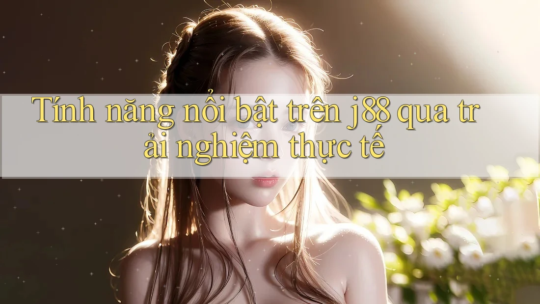 Tính năng nổi bật trên j88 qua trải nghiệm thực tế