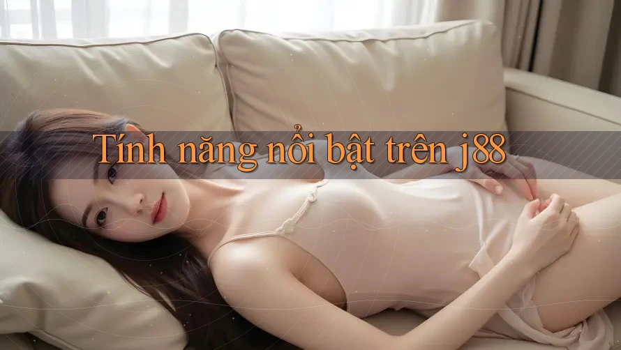 Tính năng nổi bật trên J88 Tính năng nổi bật trên J88
