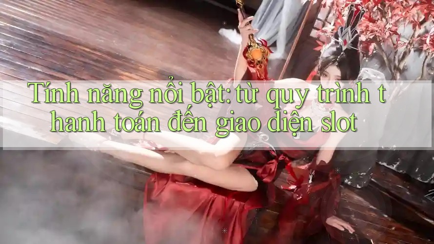 Tính năng nổi bật: từ quy trình thanh toán đến giao diện slot