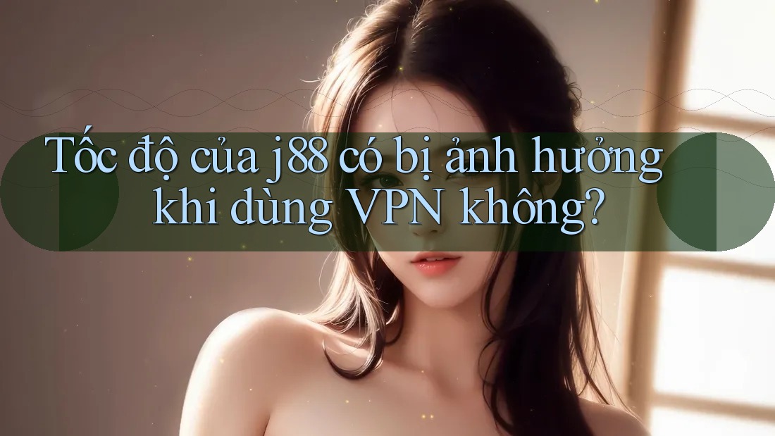 Tốc độ của j88 có bị ảnh hưởng khi dùng VPN không? Tốc độ của j88 có bị ảnh hưởng khi dùng VPN không?