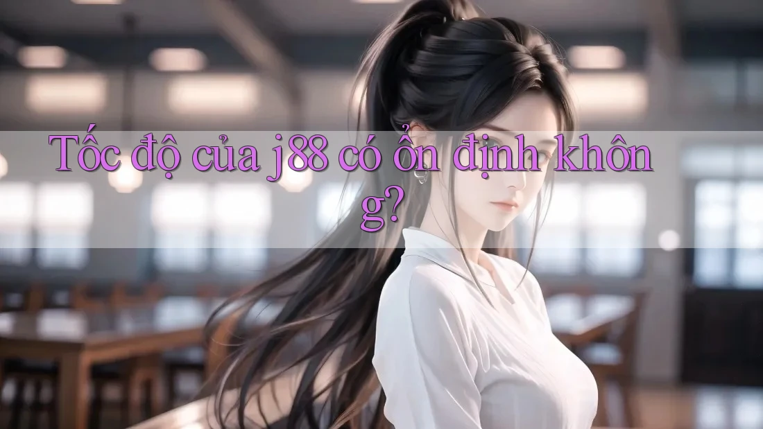 Tốc độ của j88 có ổn định không? Tốc độ của j88 có ổn định không?