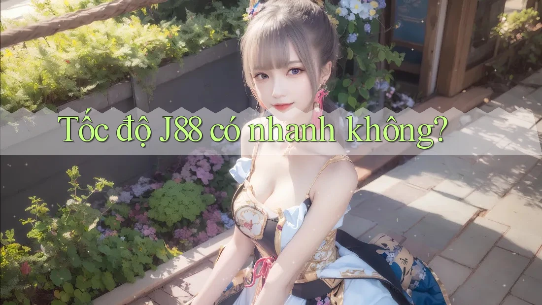 Tốc độ J88 có nhanh không? Tốc độ J88 có nhanh không?