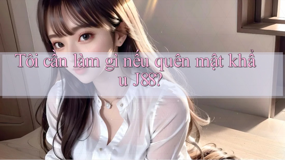 Tôi cần làm gì nếu quên mật khẩu J88? Tôi cần làm gì nếu quên mật khẩu J88?