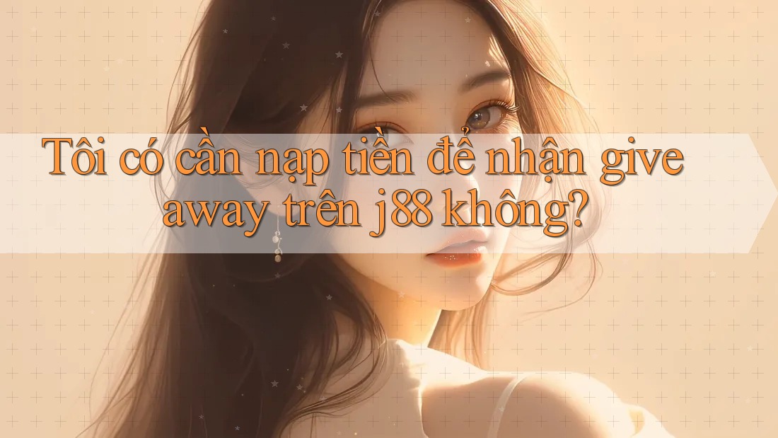 Tôi có cần nạp tiền để nhận giveaway trên j88 không?