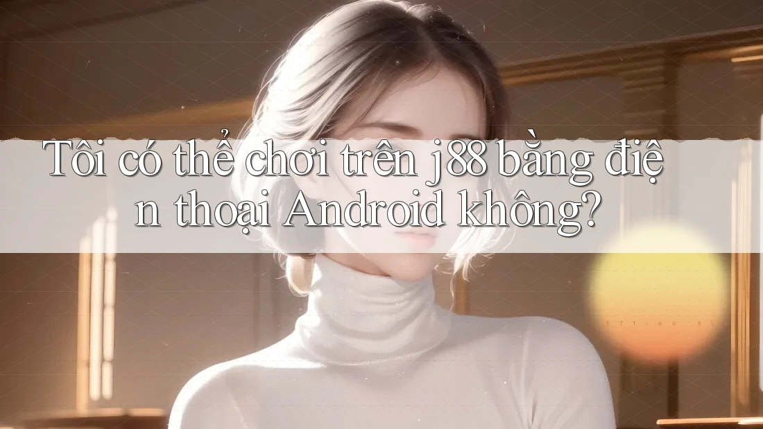 Tôi có thể chơi trên j88 bằng điện thoại Android không? Tôi có thể chơi trên j88 bằng điện thoại Android không?