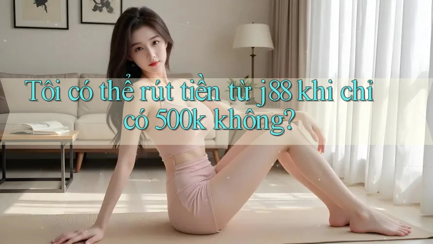 Tôi có thể rút tiền từ j88 khi chỉ có 500k không?