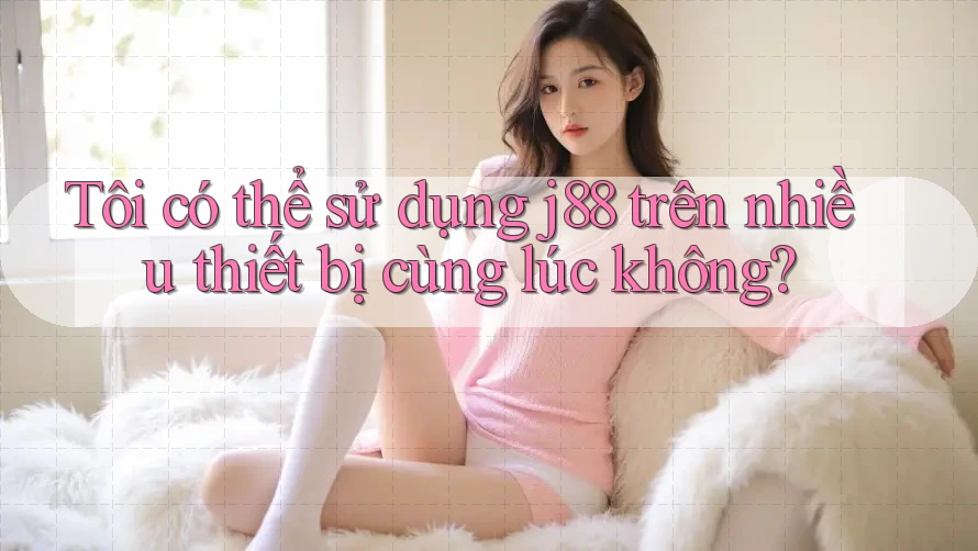 Tôi có thể sử dụng j88 trên nhiều thiết bị cùng lúc không? Tôi có thể sử dụng j88 trên nhiều thiết bị cùng lúc không?