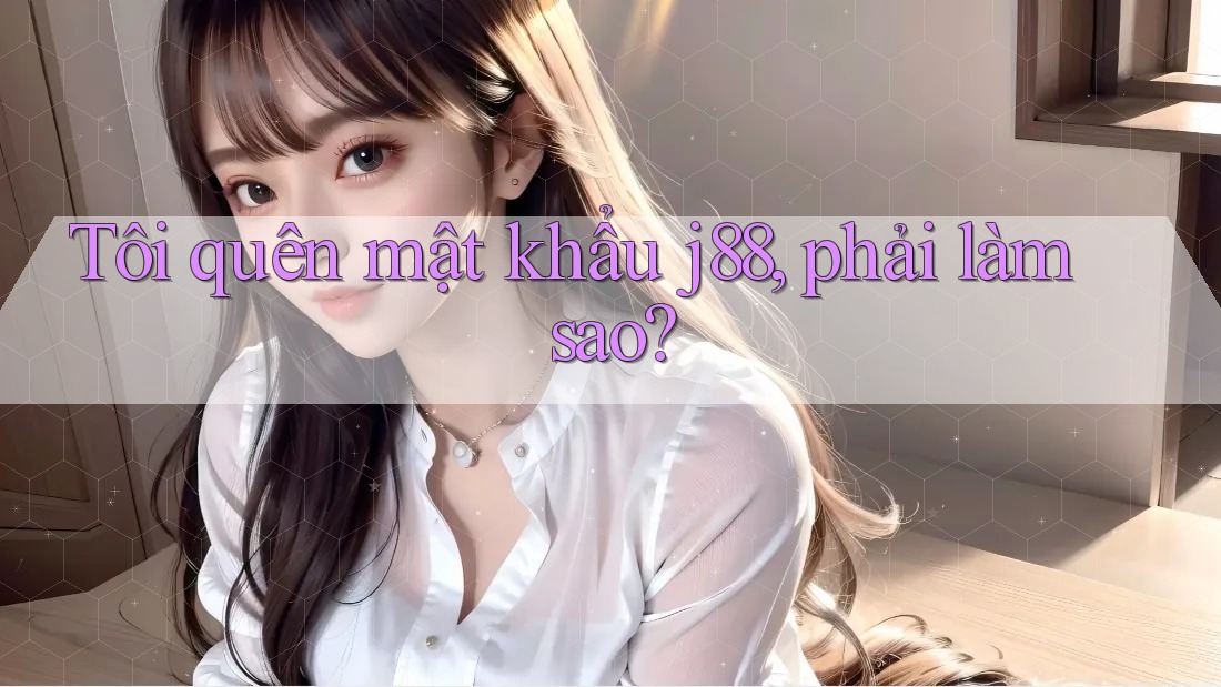 Tôi quên mật khẩu j88, phải làm sao?