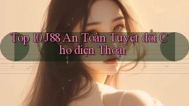 top 10 j88 an toàn tuyệt đối cho điện thoại
