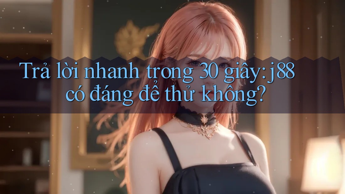 Trả lời nhanh trong 30 giây: j88 có đáng để thử không? Trả lời nhanh trong 30 giây: j88 có đáng để thử không?