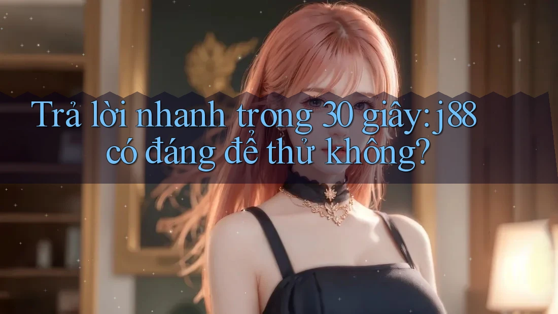 Trả lời nhanh trong 30 giây: j88 có đáng để thử không? Trả lời nhanh trong 30 giây: j88 có đáng để thử không?