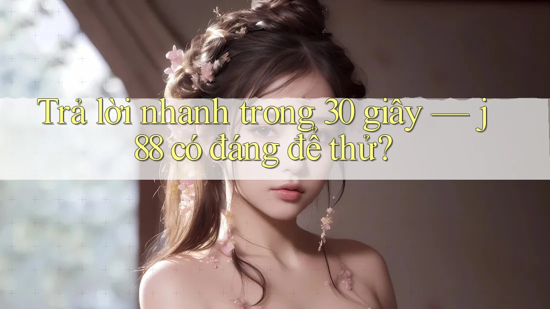 Trả lời nhanh trong 30 giây — j88 có đáng để thử?