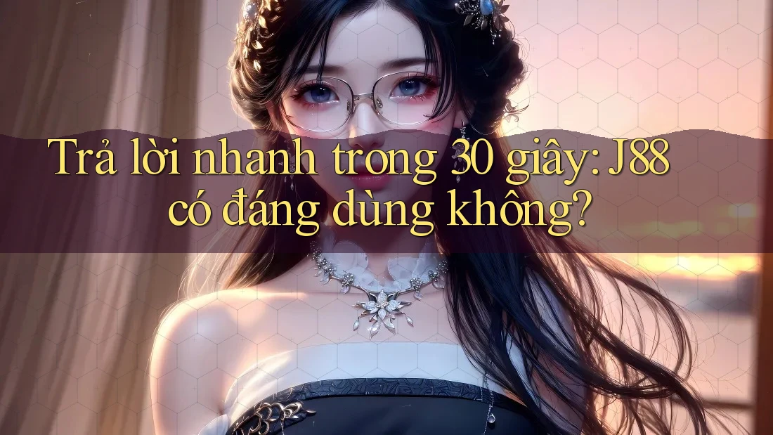 Trả lời nhanh trong 30 giây: j88 có đáng dùng không?