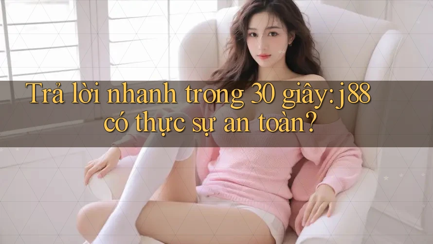 Trả lời nhanh trong 30 giây: j88 có thực sự an toàn? Trả lời nhanh trong 30 giây: j88 có thực sự an toàn?