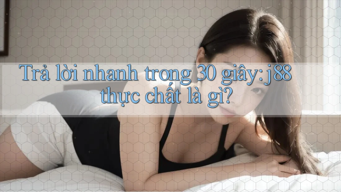 Trả lời nhanh trong 30 giây: j88 thực chất là gì? Trả lời nhanh trong 30 giây: j88 thực chất là gì?