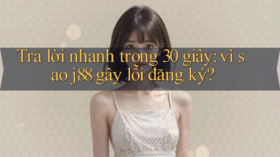 Trả lời nhanh trong 30 giây: vì sao j88 gây lỗi đăng ký? Trả lời nhanh trong 30 giây: vì sao j88 gây lỗi đăng ký?