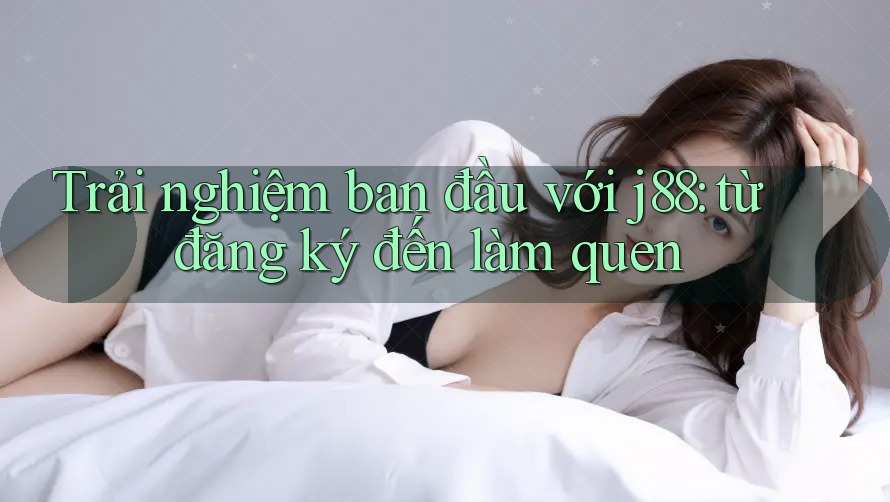 Trải nghiệm ban đầu với j88: từ đăng ký đến làm quen Trải nghiệm ban đầu với j88: từ đăng ký đến làm quen