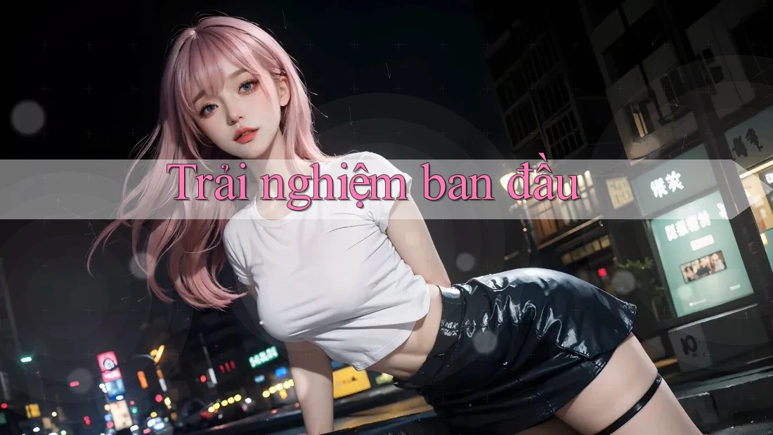 Trải nghiệm ban đầu