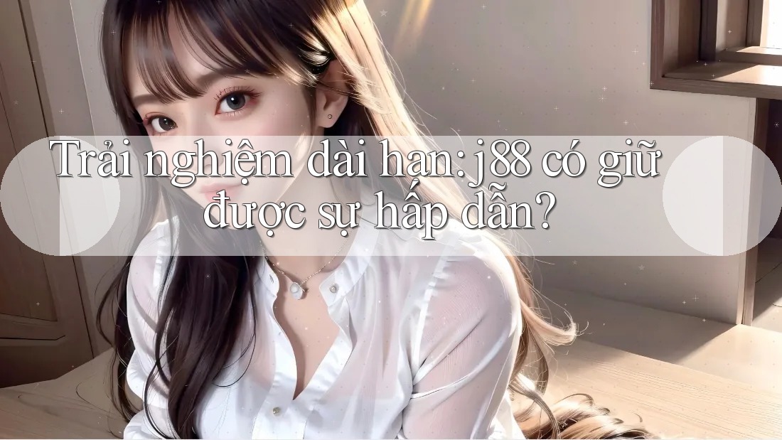 Trải nghiệm dài hạn: j88 có giữ được sự hấp dẫn?