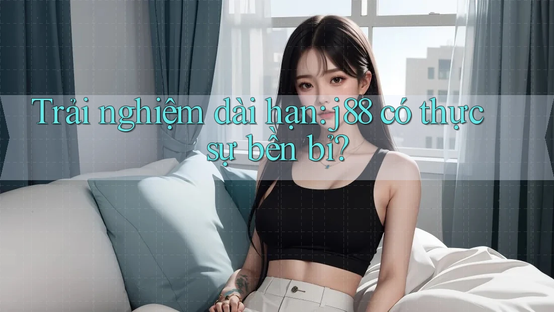 Trải nghiệm dài hạn: j88 có thực sự bền bỉ?