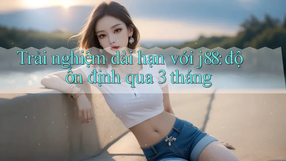 Trải nghiệm dài hạn với j88: độ ổn định qua 3 tháng