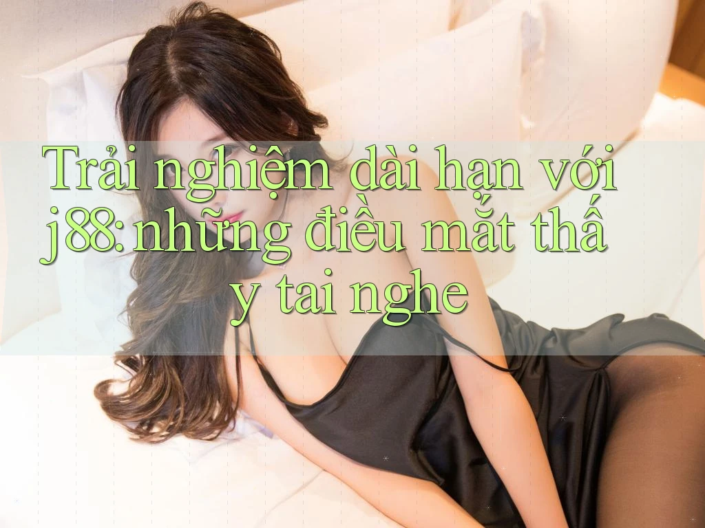 Trải nghiệm dài hạn với j88: những điều mắt thấy tai nghe