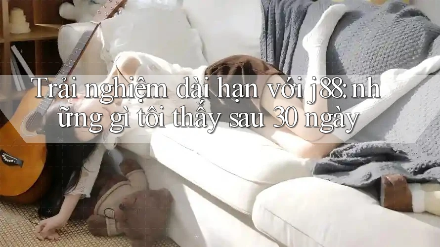 Trải nghiệm dài hạn với j88: những gì tôi thấy sau 30 ngày