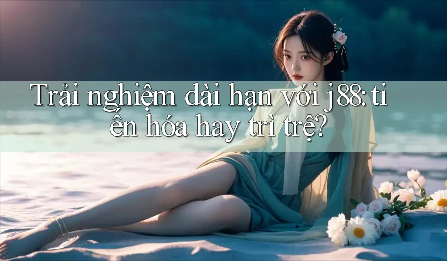 Trải nghiệm dài hạn với j88: tiến hóa hay trì trệ? Trải nghiệm dài hạn với j88: tiến hóa hay trì trệ?