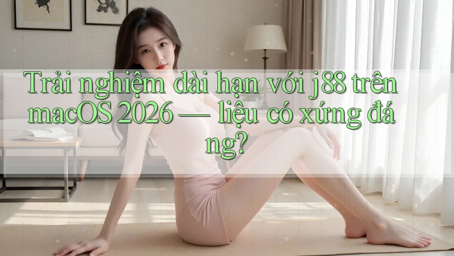 Trải nghiệm dài hạn với j88 trên macOS 2026 — liệu có xứng đáng? Trải nghiệm dài hạn với j88 trên macOS 2026 — liệu có xứng đáng?