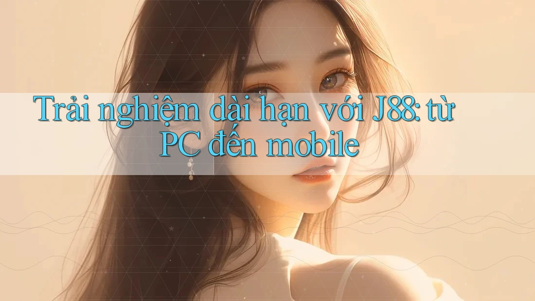 Trải nghiệm dài hạn với J88: từ PC đến mobile Trải nghiệm dài hạn với J88: từ PC đến mobile