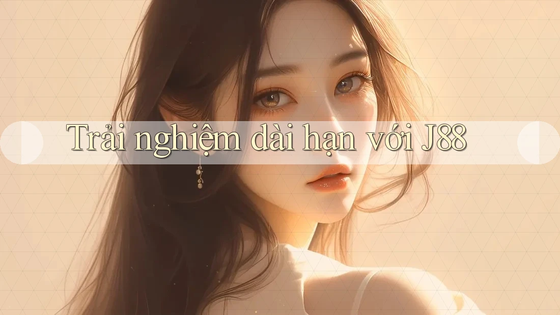 Trải nghiệm dài hạn với j88 Trải nghiệm dài hạn với j88