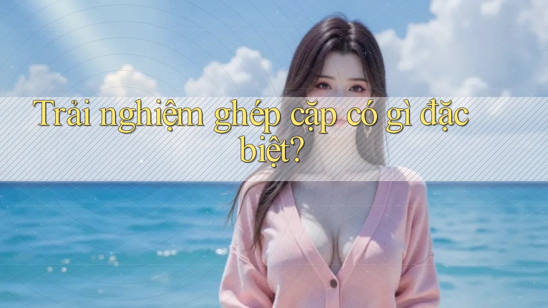 Trải nghiệm ghép cặp có gì đặc biệt?