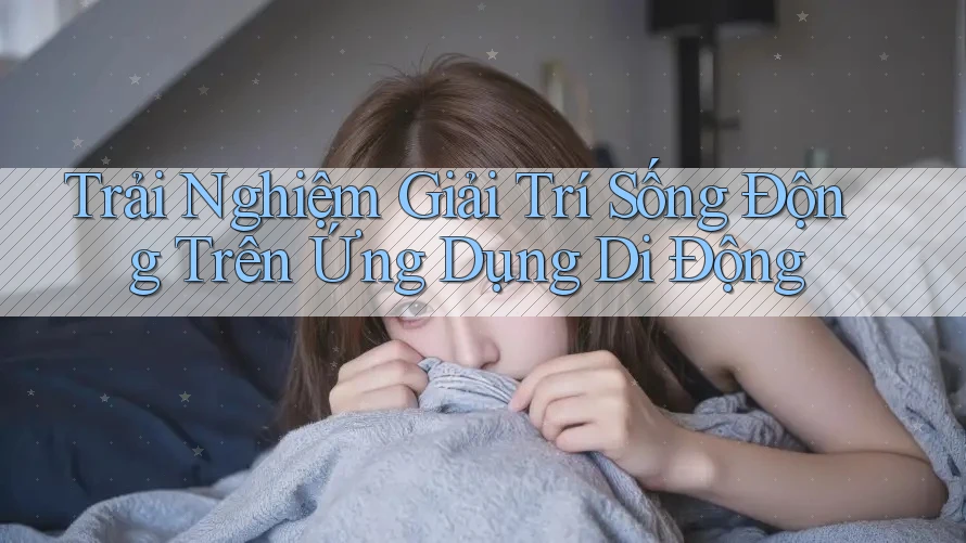 Trải Nghiệm Giải Trí Sống Động Trên Ứng Dụng Di Động Trải Nghiệm Giải Trí Sống Động Trên Ứng Dụng Di Động