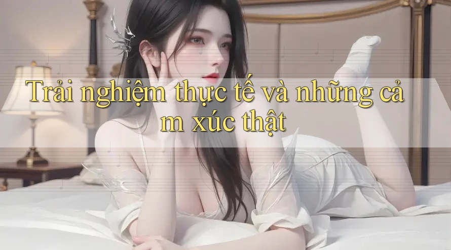 Trải nghiệm thực tế và những cảm xúc thật Trải nghiệm thực tế và những cảm xúc thật