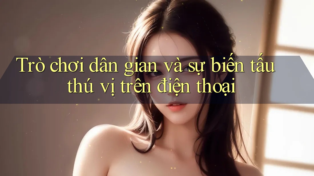 Trò chơi dân gian và sự biến tấu thú vị trên điện thoại Trò chơi dân gian và sự biến tấu thú vị trên điện thoại