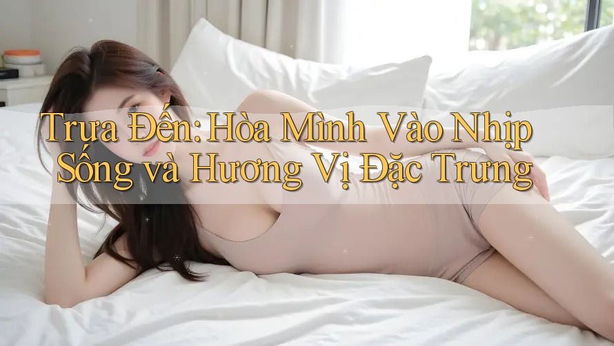 Trưa Đến: Hòa Mình Vào Nhịp Sống và Hương Vị Đặc Trưng Trưa Đến: Hòa Mình Vào Nhịp Sống và Hương Vị Đặc Trưng