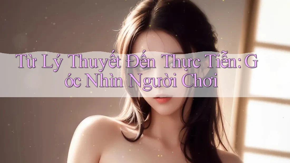 Từ Lý Thuyết Đến Thực Tiễn: Góc Nhìn Người Chơi Từ Lý Thuyết Đến Thực Tiễn: Góc Nhìn Người Chơi