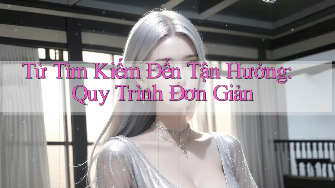 Từ Tìm Kiếm Đến Tận Hưởng: Quy Trình Đơn Giản Từ Tìm Kiếm Đến Tận Hưởng: Quy Trình Đơn Giản