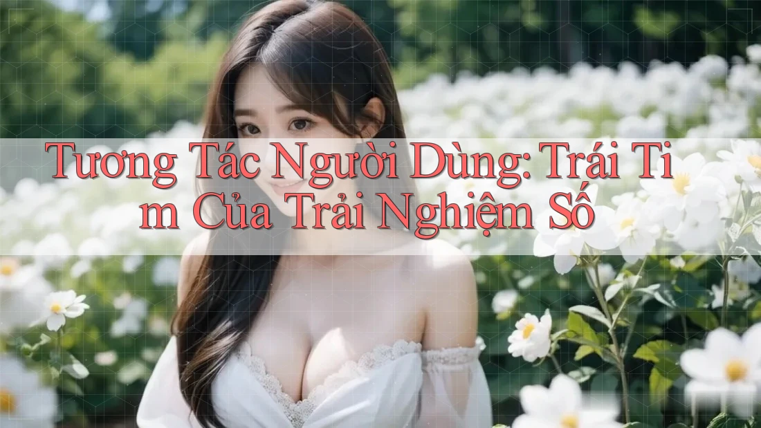 Tương Tác Người Dùng: Trái Tim Của Trải Nghiệm Số Tương Tác Người Dùng: Trái Tim Của Trải Nghiệm Số