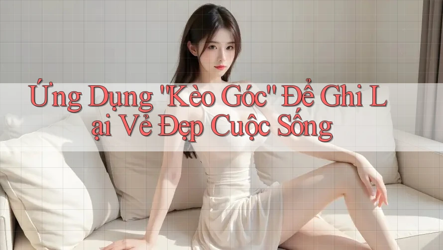 Ứng Dụng “Kèo Góc” Để Ghi Lại Vẻ Đẹp Cuộc Sống