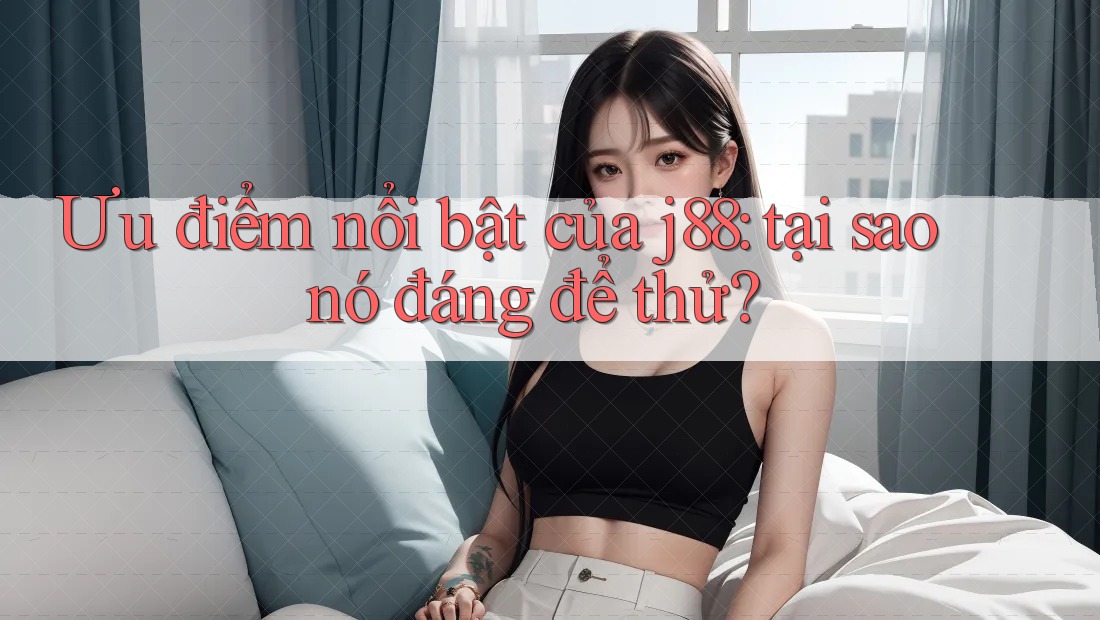 Ưu điểm nổi bật của j88: tại sao nó đáng để thử?