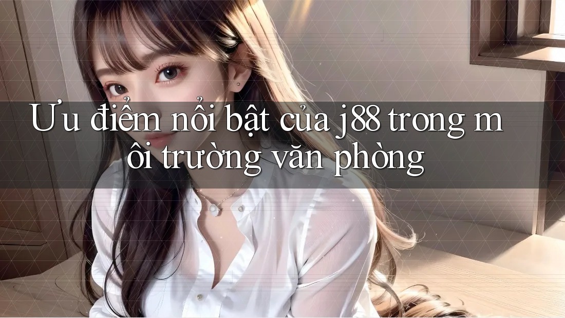 Ưu điểm nổi bật của j88 trong môi trường văn phòng