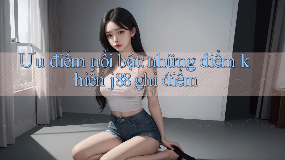 Ưu điểm nổi bật: những điểm khiến j88 ghi điểm
