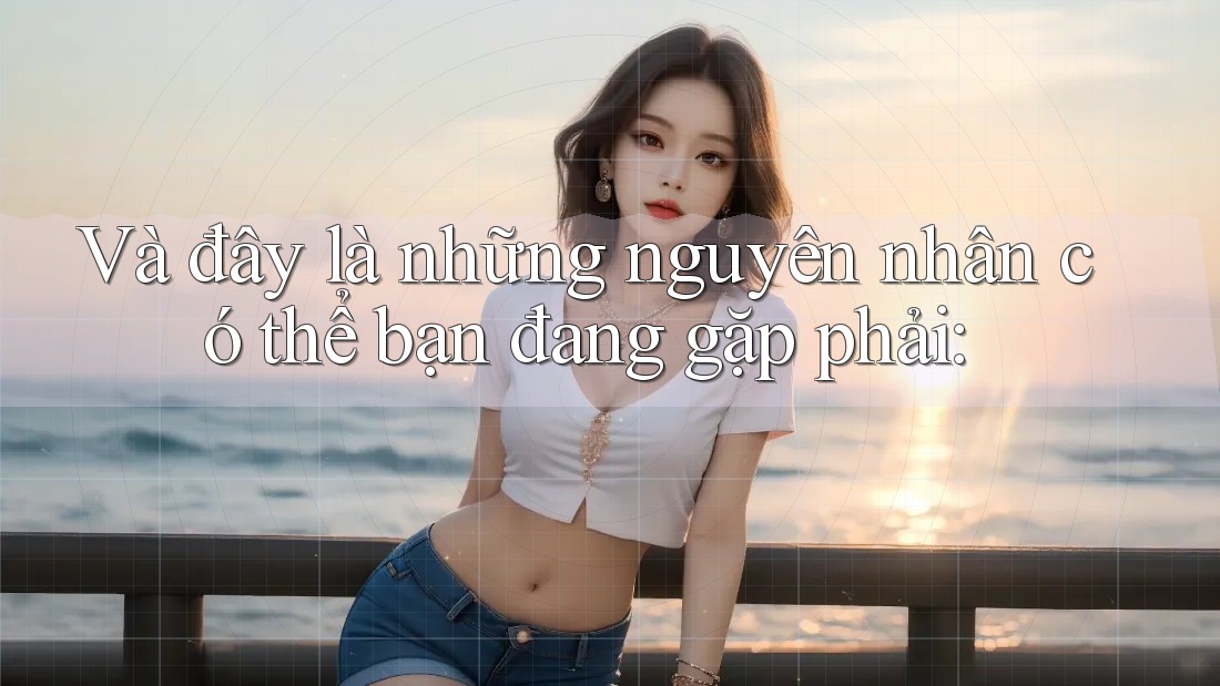 Và đây là những nguyên nhân có thể bạn đang gặp phải: