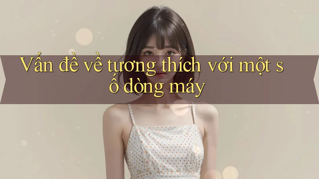 Vấn đề về tương thích với một số dòng máy Vấn đề về tương thích với một số dòng máy