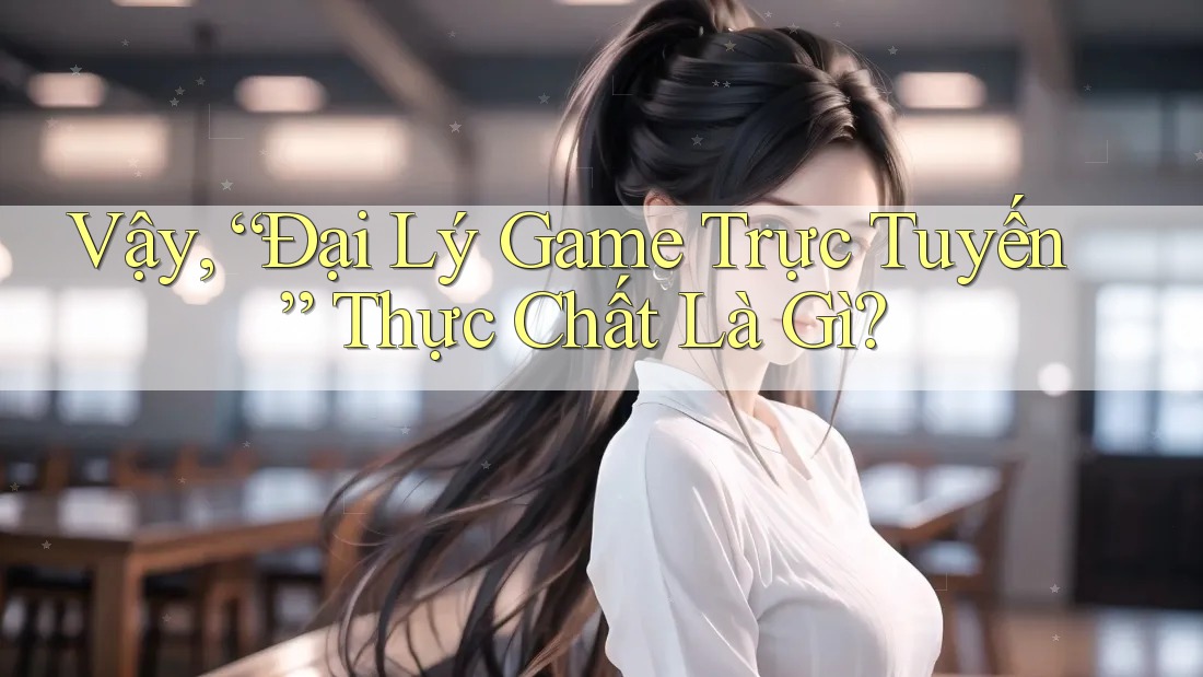 Vậy, “Đại Lý Game Trực Tuyến” Thực Chất Là Gì? Vậy, “Đại Lý Game Trực Tuyến” Thực Chất Là Gì?