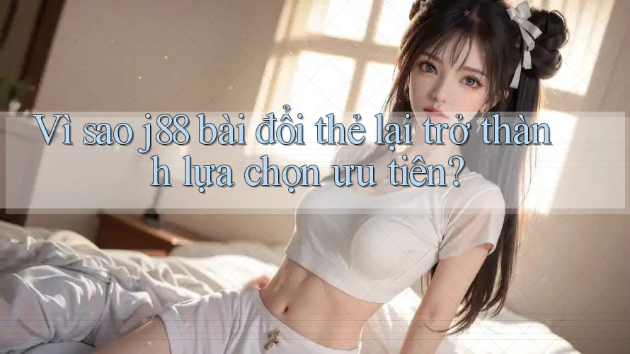 Vì sao j88 bài đổi thẻ lại trở thành lựa chọn ưu tiên? Vì sao j88 bài đổi thẻ lại trở thành lựa chọn ưu tiên?
